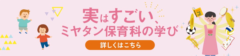 実はすごい！ミヤタン保育科の学び【詳しくはこちら】