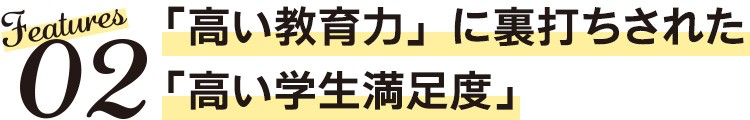 Features02　「高い教育力」に裏打ちされた「高い学生満足度」