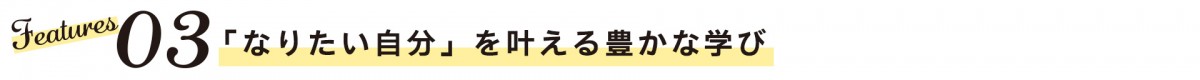 Features03　「なりたい自分」を叶える豊かな学び