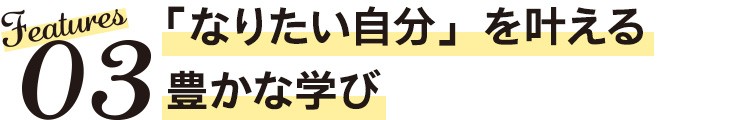 Features03　「なりたい自分」を叶える豊かな学び