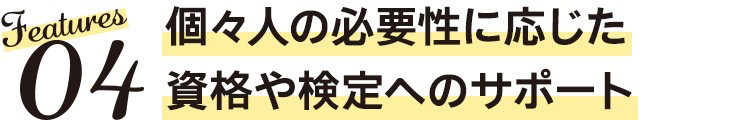 Features04　個々人の必要性に応じた資格や検定へのサポート