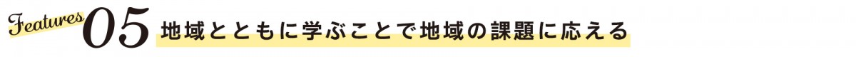 Features05　地域とともに学ぶことで地域の課題に応える