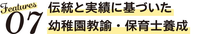 Features07　伝統と実績に基づいた幼稚園教諭・保育士養成