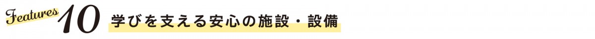 Features10　学びを支える安心の施設・設備