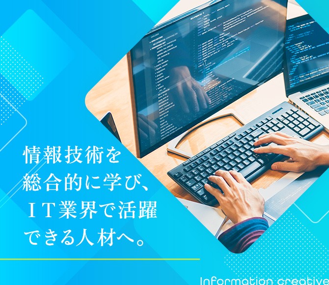 情報技術を総合的に学び、IT業界で活躍できる人材へ。