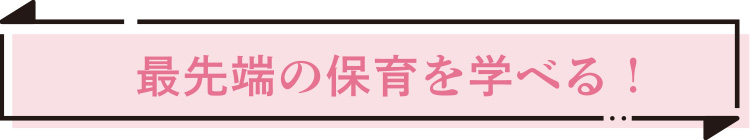 最先端の保育を学べる！